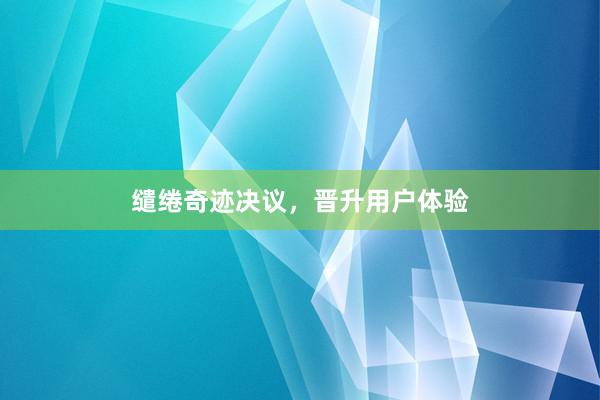 缱绻奇迹决议，晋升用户体验