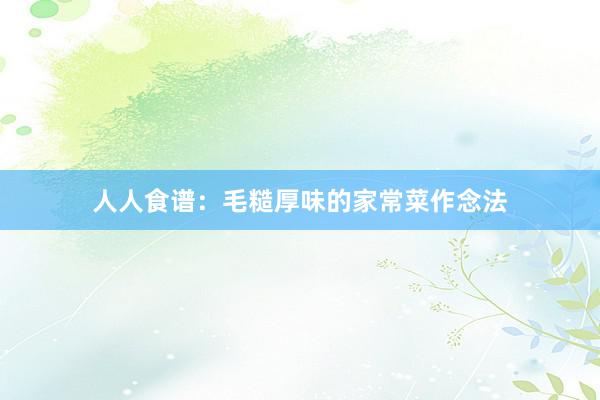 人人食谱：毛糙厚味的家常菜作念法